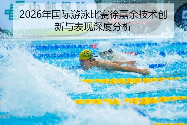 2026年国际游泳比赛徐嘉余技术创新与表现深度分析