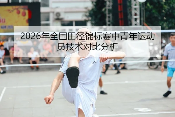2026年全国田径锦标赛中青年运动员技术对比分析