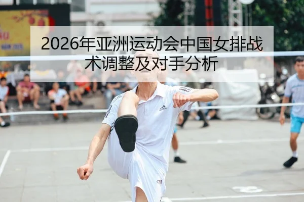 2026年亚洲运动会中国女排战术调整及对手分析