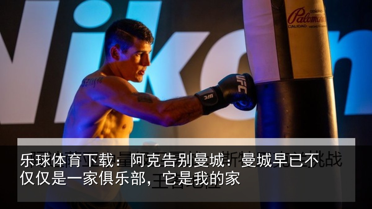 乐球体育下载：阿克告别曼城：曼城相关情况俱乐部，它是我的家