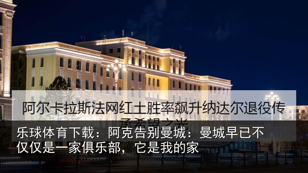 乐球体育下载：阿克告别曼城：曼城早已不仅仅是一家俱乐部，它是我的家