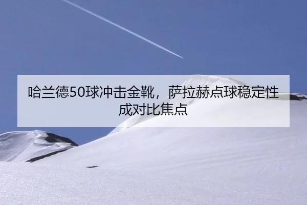 哈兰德50球冲击金靴，萨拉赫点球稳定性成对比焦点
