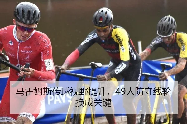 马霍姆斯传球视野提升，49人防守线轮换成关键