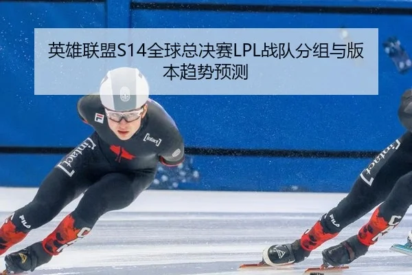 英雄联盟S14全球总决赛LPL战队分组与版本趋势预测