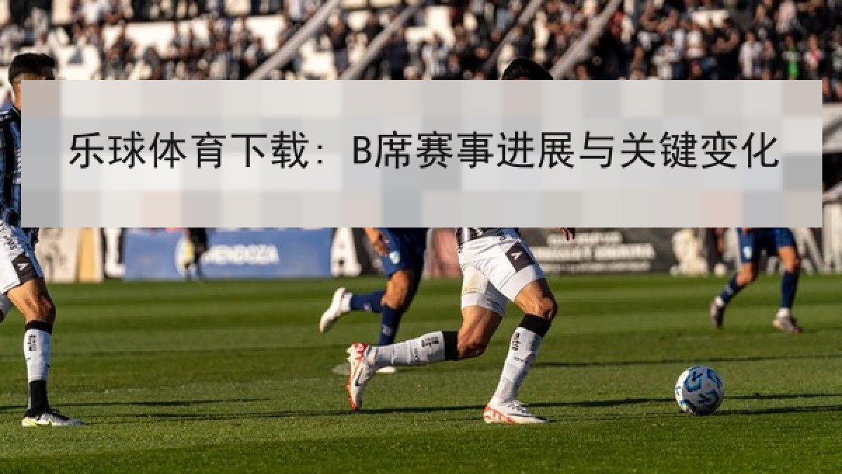 乐球体育下载: B席赛事进展与关键变化 乐球体育下载: B席赛事进展与关键变化