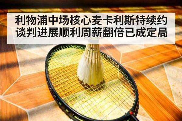 利物浦中场核心麦卡利斯特续约谈判进展顺利周薪翻倍已成定局