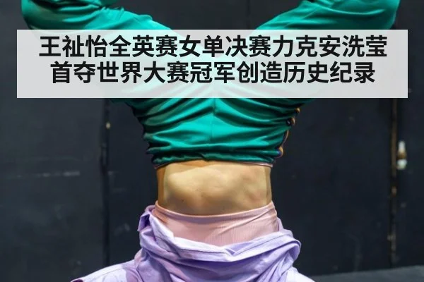 王祉怡全英赛女单决赛力克安洗莹首夺世界大赛冠军创造历史纪录