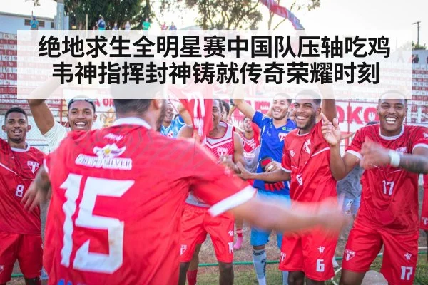 绝地求生全明星赛中国队压轴吃鸡韦神指挥封神铸就传奇荣耀时刻