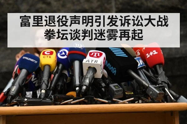 富里退役声明引发诉讼大战 拳坛谈判迷雾再起