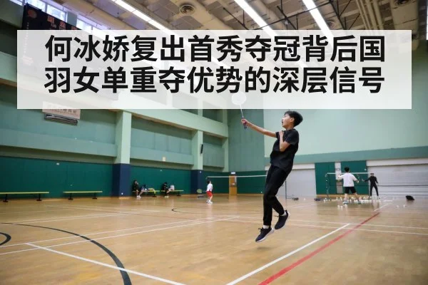 何冰娇复出首秀夺冠背后国羽女单重夺优势的深层信号