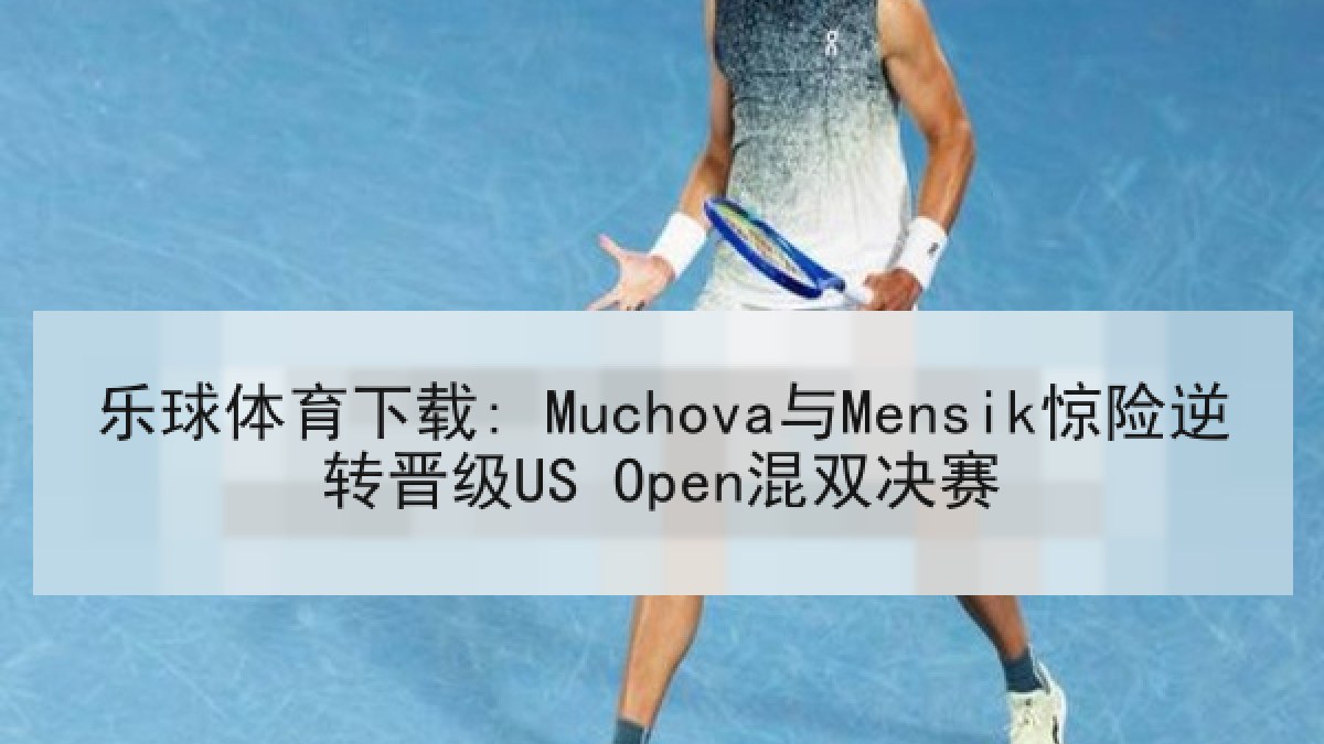 乐球体育下载: Muchova与Mensik惊险逆转晋级US Open混双决赛