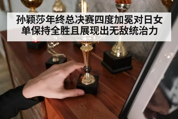 孙颖莎年终总决赛四度加冕对日女单保持全胜且展现出无敌统治力